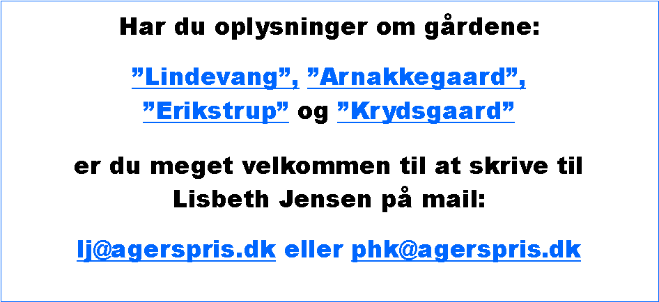 Tekstboks: Har du oplysninger om grdene: Lindevang, Arnakkegaard,Erikstrup og Krydsgaard er du meget velkommen til at skrive til Lisbeth Jensen p mail:lj@agerspris.dk eller phk@agerspris.dk